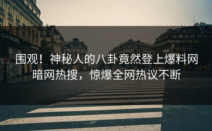 围观！神秘人的八卦竟然登上爆料网暗网热搜，惊爆全网热议不断