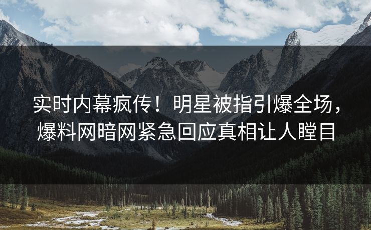实时内幕疯传！明星被指引爆全场，爆料网暗网紧急回应真相让人瞠目