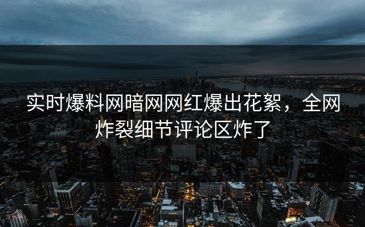 实时爆料网暗网网红爆出花絮，全网炸裂细节评论区炸了