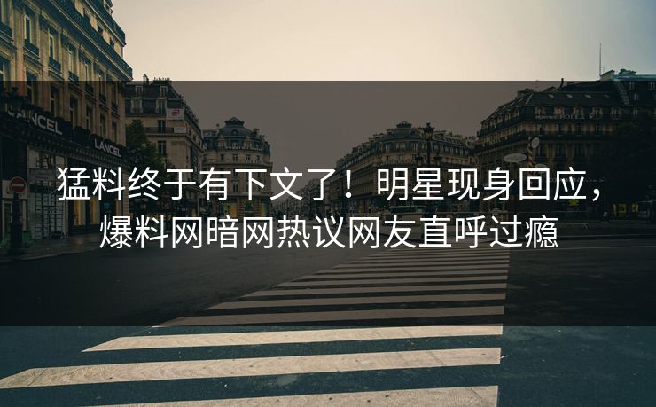 猛料终于有下文了！明星现身回应，爆料网暗网热议网友直呼过瘾