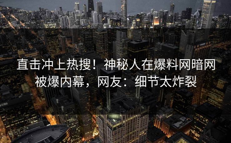 直击冲上热搜！神秘人在爆料网暗网被爆内幕，网友：细节太炸裂