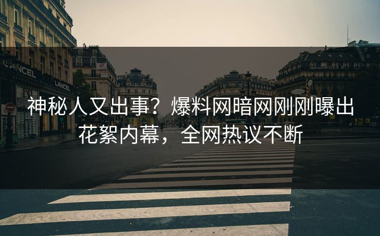 神秘人又出事？爆料网暗网刚刚曝出花絮内幕，全网热议不断