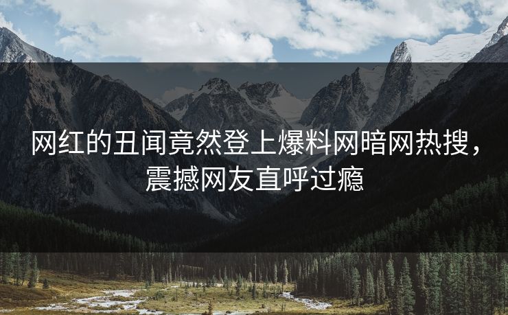 网红的丑闻竟然登上爆料网暗网热搜，震撼网友直呼过瘾