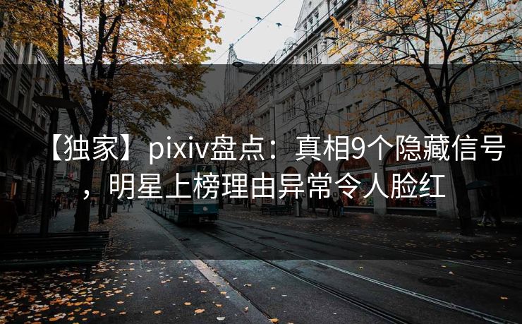 【独家】pixiv盘点：真相9个隐藏信号，明星上榜理由异常令人脸红