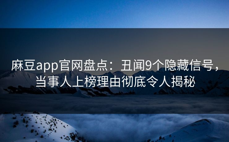 麻豆app官网盘点：丑闻9个隐藏信号，当事人上榜理由彻底令人揭秘