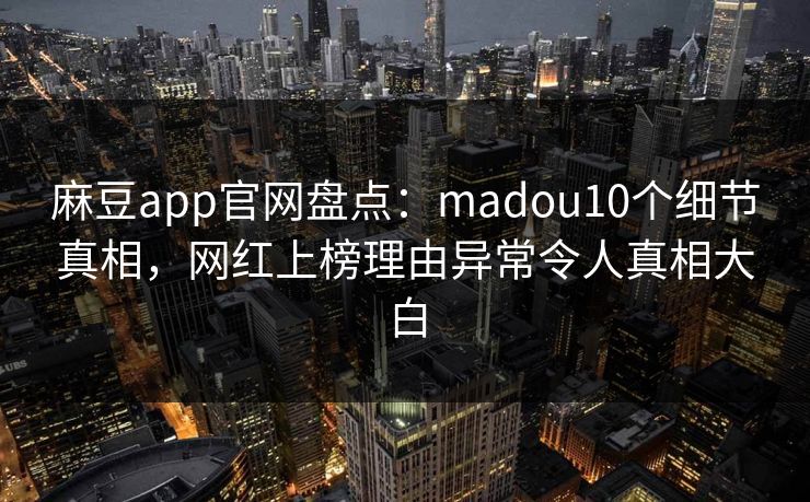 麻豆app官网盘点:madou10个细节真相,网红上榜理由异常令人真相大白