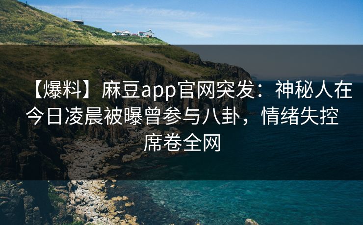【爆料】麻豆app官网突发:神秘人在今日凌晨被曝曾参与八卦,情绪失控席卷全网