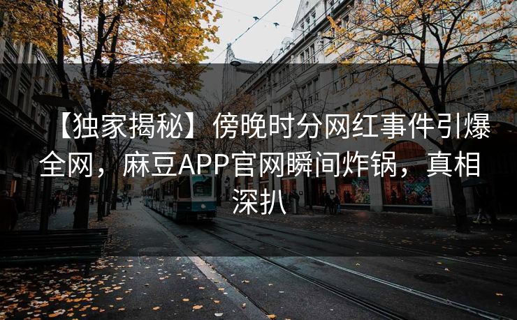 【独家揭秘】傍晚时分网红事件引爆全网,麻豆APP官网瞬间炸锅,真相深扒