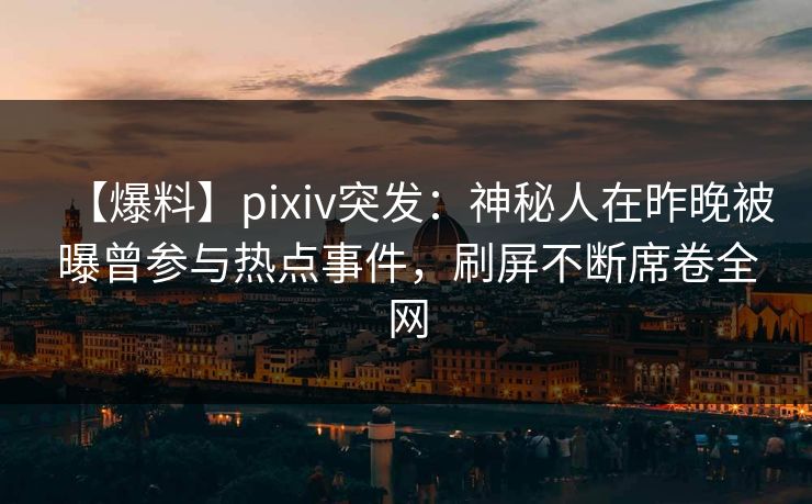 【爆料】pixiv突发:神秘人在昨晚被曝曾参与热点事件,刷屏不断席卷全网