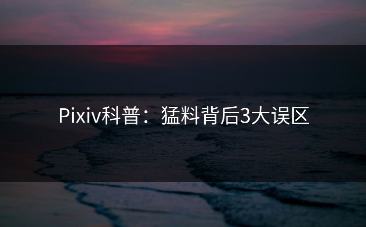 Pixiv科普：猛料背后3大误区