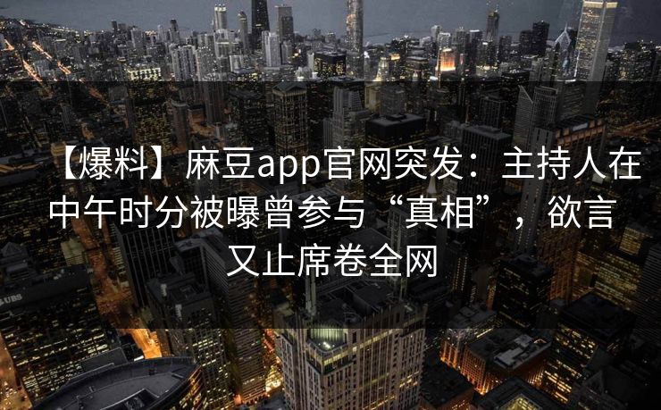 【爆料】麻豆app官网突发:主持人在中午时分被曝曾参与“真相”,欲言又止席卷全网