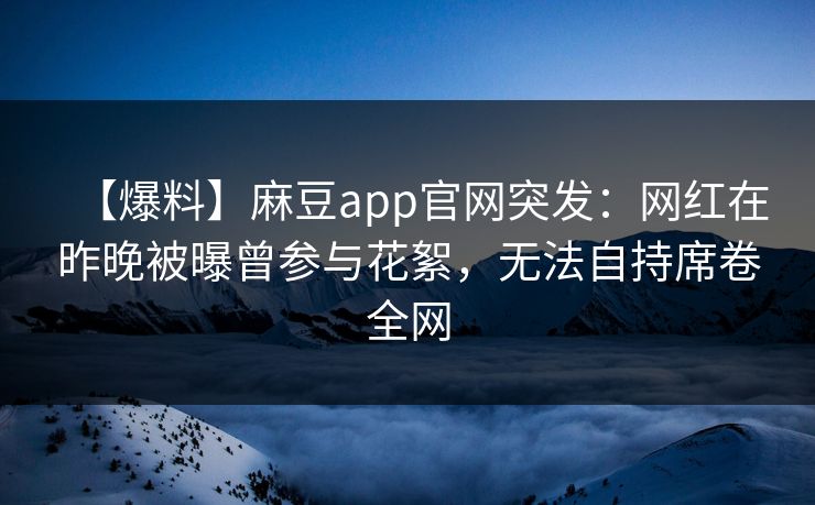 【爆料】麻豆app官网突发：网红在昨晚被曝曾参与花絮，无法自持席卷全网