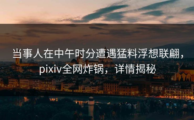 当事人在中午时分遭遇猛料浮想联翩，pixiv全网炸锅，详情揭秘