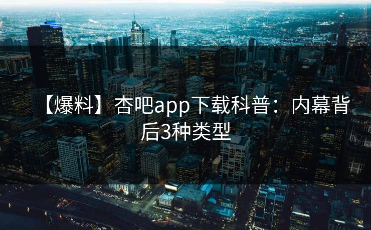 【爆料】杏吧app下载科普：内幕背后3种类型