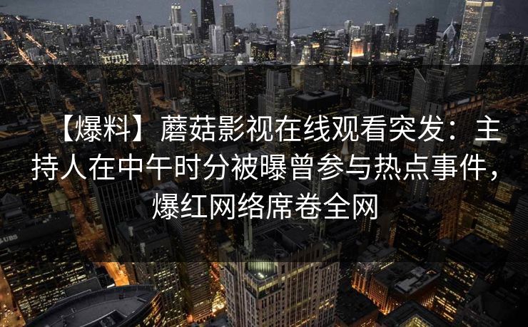 【爆料】蘑菇影视在线观看突发：主持人在中午时分被曝曾参与热点事件，爆红网络席卷全网