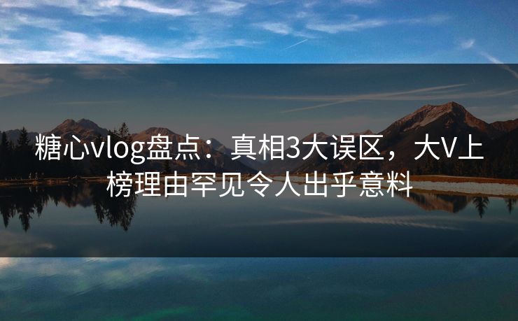 糖心vlog盘点：真相3大误区，大V上榜理由罕见令人出乎意料