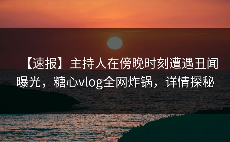 【速报】主持人在傍晚时刻遭遇丑闻曝光，糖心vlog全网炸锅，详情探秘