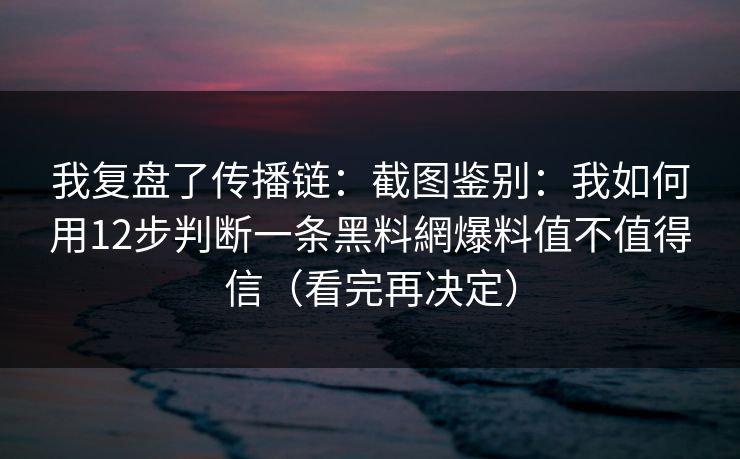 我复盘了传播链：截图鉴别：我如何用12步判断一条黑料網爆料值不值得信（看完再决定）