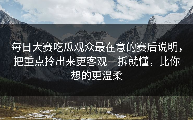 每日大赛吃瓜观众最在意的赛后说明，把重点拎出来更客观一拆就懂，比你想的更温柔