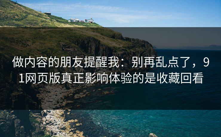 做内容的朋友提醒我：别再乱点了，91网页版真正影响体验的是收藏回看