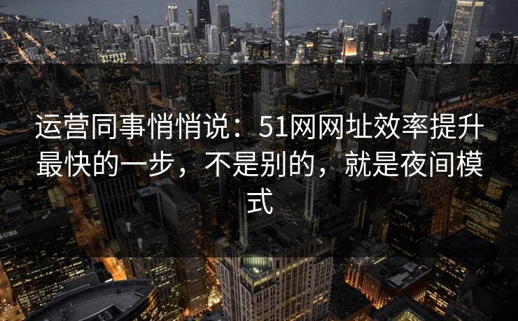 运营同事悄悄说：51网网址效率提升最快的一步，不是别的，就是夜间模式