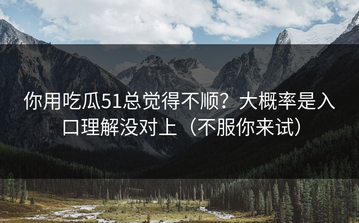 你用吃瓜51总觉得不顺？大概率是入口理解没对上（不服你来试）
