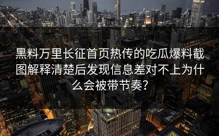 黑料万里长征首页热传的吃瓜爆料截图解释清楚后发现信息差对不上为什么会被带节奏？