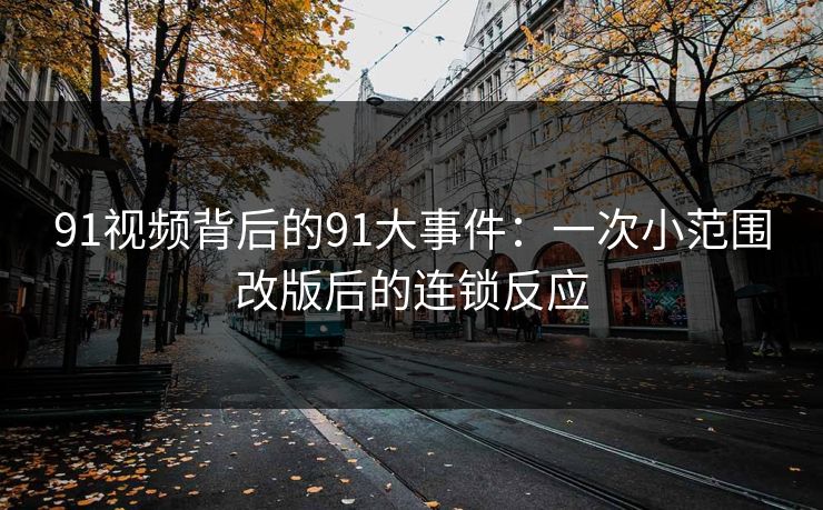 91视频背后的91大事件:一次小范围改版后的连锁反应 91视频背后的91大事件:一次小范围改版后的连锁反应