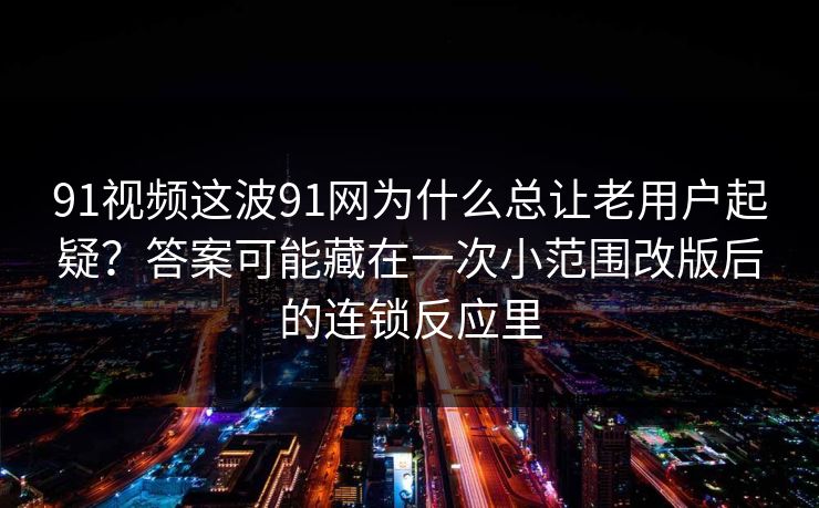 91视频这波91网为什么总让老用户起疑?答案可能藏在一次小范围改版后的连锁反应里 91视频这波91网为什么总让老用户起疑?答案可能藏在一次小范围改版后的连锁反应里
