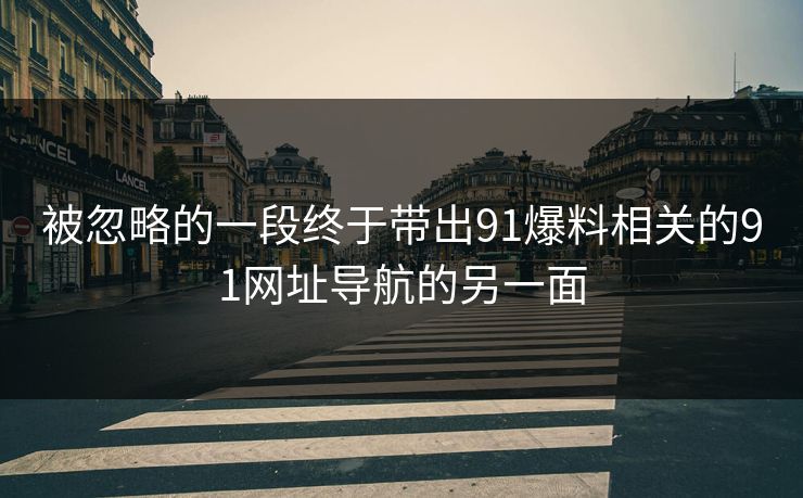 被忽略的一段终于带出91爆料相关的91网址导航的另一面
